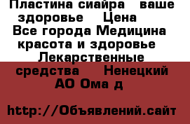 Пластина сиайра - ваше здоровье. › Цена ­ 1 - Все города Медицина, красота и здоровье » Лекарственные средства   . Ненецкий АО,Ома д.